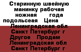 Старинную швейную манинку рабочая ножная 1924 года подольсеая › Цена ­ 5 000 - Ленинградская обл., Санкт-Петербург г. Другое » Продам   . Ленинградская обл.,Санкт-Петербург г.